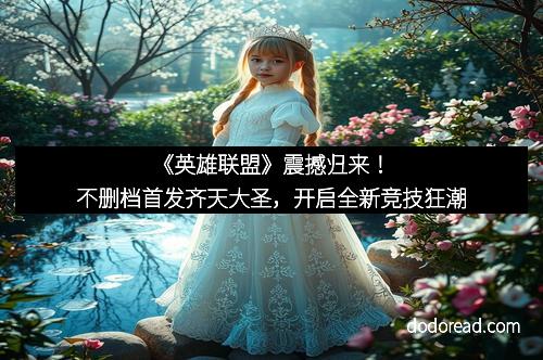 《英雄联盟》震撼归来！不删档首发齐天大圣，开启全新竞技狂潮